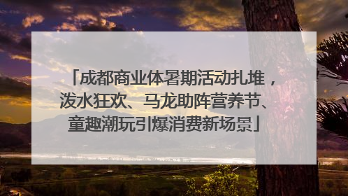 成都商业体暑期活动扎堆，泼水狂欢、马龙助阵营养节、童趣潮玩引爆消费新场景