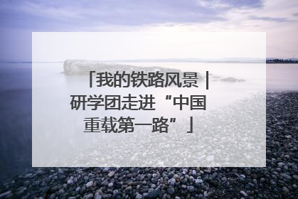 我的铁路风景｜研学团走进“中国重载第一路”