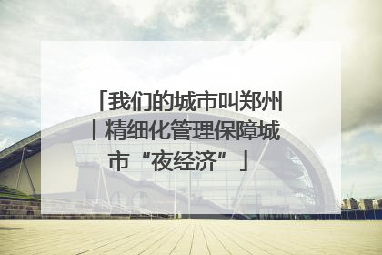 我们的城市叫郑州丨精细化管理保障城市“夜经济”