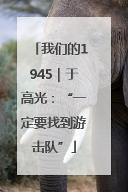 我们的1945｜于高光：“一定要找到游击队”