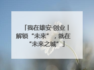 我在雄安·创业丨解锁“未来”，就在“未来之城”