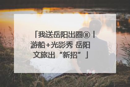 我送岳阳出圈⑧丨游船+光影秀 岳阳文旅出“新招”