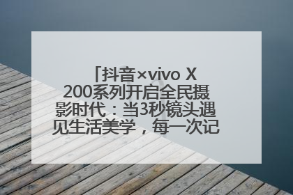 抖音×vivo X200系列开启全民摄影时代：当3秒镜头遇见生活美学，每一次记录都是时代的光