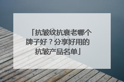 抗皱纹抗衰老哪个牌子好？分享好用的抗皱产品名单