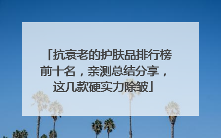 抗衰老的护肤品排行榜前十名，亲测总结分享，这几款硬实力除皱