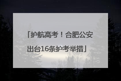 护航高考！合肥公安出台16条护考举措