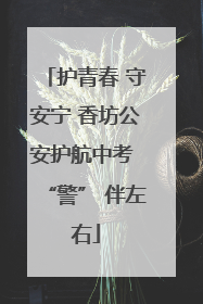 护青春 守安宁 香坊公安护航中考 “警” 伴左右