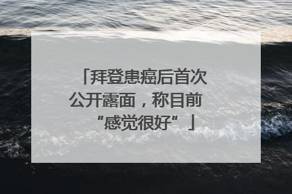 拜登患癌后首次公开露面，称目前“感觉很好”