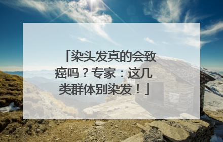 染头发真的会致癌吗？专家：这几类群体别染发！