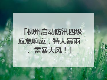 柳州启动防汛四级应急响应，特大暴雨、雷暴大风！