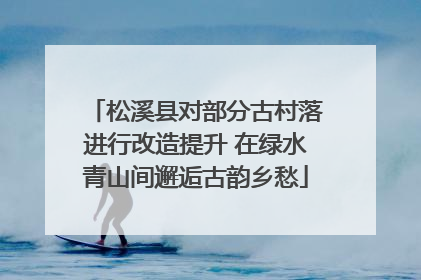 松溪县对部分古村落进行改造提升 在绿水青山间邂逅古韵乡愁