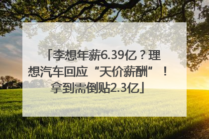 李想年薪6.39亿？理想汽车回应“天价薪酬”！拿到需倒贴2.3亿