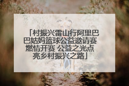 村振兴雷山行阿里巴巴姑妈篮球公益邀请赛燃情开赛 公益之光点亮乡村振兴之路