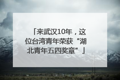 来武汉10年，这位台湾青年荣获“湖北青年五四奖章”