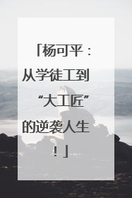 杨可平：从学徒工到“大工匠”的逆袭人生！