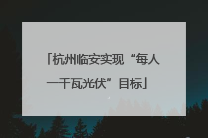 杭州临安实现“每人一千瓦光伏”目标