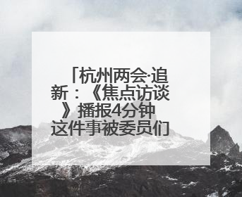 杭州两会·追新：《焦点访谈》播报4分钟 这件事被委员们重点关注