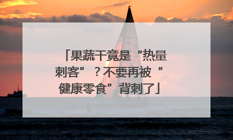 果蔬干竟是“热量刺客”？不要再被“健康零食”背刺了