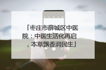 枣庄市薛城区中医院：中医生活化再启，本草飘香润民生