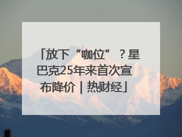 放下“咖位”？星巴克25年来首次宣布降价｜热财经