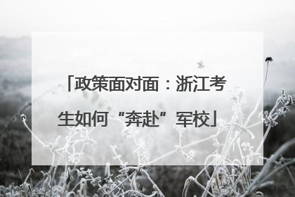 政策面对面：浙江考生如何“奔赴”军校