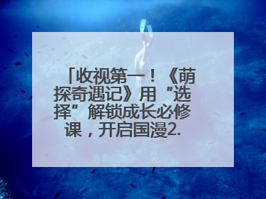 收视第一！《萌探奇遇记》用“选择”解锁成长必修课，开启国漫2.0版本