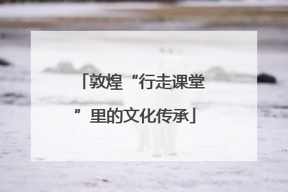 敦煌“行走课堂”里的文化传承