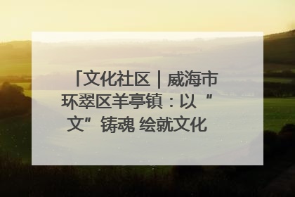 文化社区｜威海市环翠区羊亭镇：以“文”铸魂 绘就文化社区新画卷
