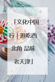 文化中国行｜逛吃西北角 品味老天津