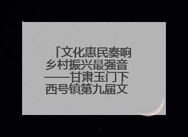 文化惠民奏响乡村振兴最强音——甘肃玉门下西号镇第九届文化艺术节启幕