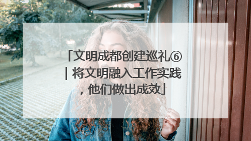 文明成都创建巡礼⑥｜将文明融入工作实践，他们做出成效