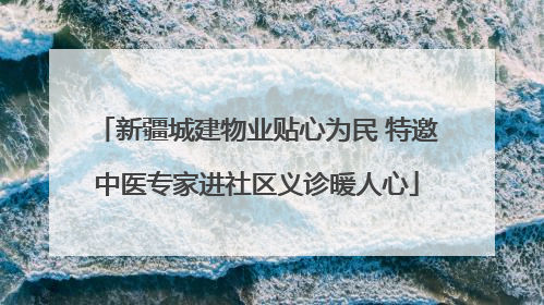 新疆城建物业贴心为民 特邀中医专家进社区义诊暖人心