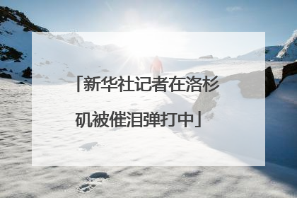 新华社记者在洛杉矶被催泪弹打中