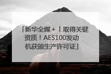新华全媒＋丨取得关键资质！AES100发动机获颁生产许可证