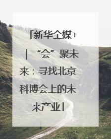 新华全媒+｜“会”聚未来：寻找北京科博会上的未来产业
