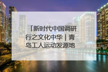 新时代中国调研行之文化中华｜青岛工人运动发源地红色文化浸人心