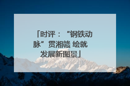 时评：“钢铁动脉”贯湘赣 绘就发展新图景