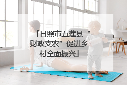 日照市五莲县“财政支农”促进乡村全面振兴