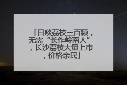 日啖荔枝三百颗，无需“长作岭南人”，长沙荔枝大量上市，价格亲民