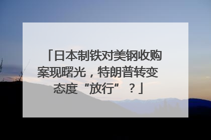日本制铁对美钢收购案现曙光，特朗普转变态度“放行”？