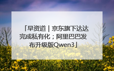 早资道｜京东旗下达达完成私有化；阿里巴巴发布升级版Qwen3