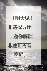 明天见！非遗探寻使，邀你解锁非遗正青春密码
