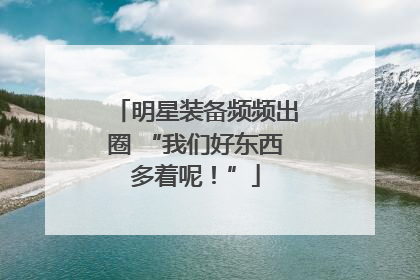 明星装备频频出圈 “我们好东西多着呢！”