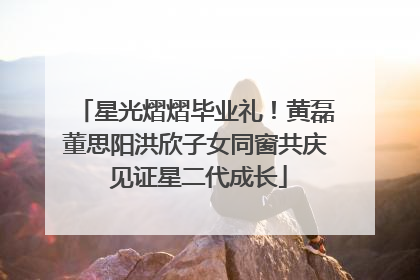 星光熠熠毕业礼！黄磊董思阳洪欣子女同窗共庆 见证星二代成长