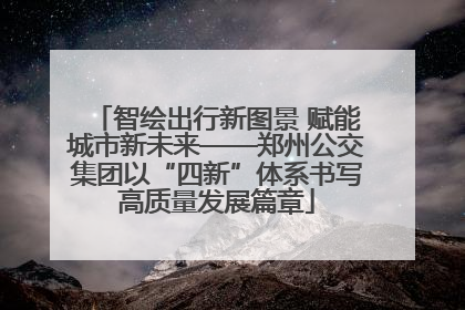 智绘出行新图景 赋能城市新未来——郑州公交集团以“四新”体系书写高质量发展篇章
