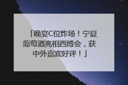 晚宴C位炸场！宁夏葡萄酒亮相西博会，获中外嘉宾好评！