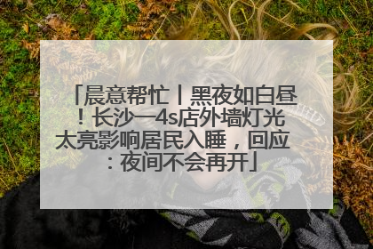 晨意帮忙丨黑夜如白昼！长沙一4s店外墙灯光太亮影响居民入睡，回应：夜间不会再开