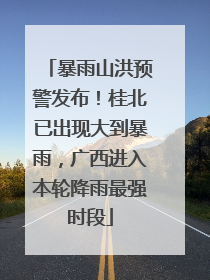 暴雨山洪预警发布！桂北已出现大到暴雨，广西进入本轮降雨最强时段