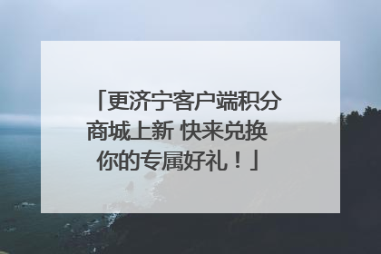 更济宁客户端积分商城上新 快来兑换你的专属好礼！