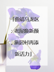 曲靖马龙区：老屋焕新颜，旅居村再添新活力